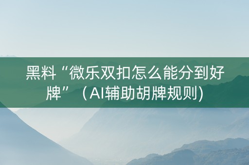 黑料“微乐双扣怎么能分到好牌”（AI辅助胡牌规则)