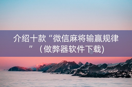 介绍十款“微信麻将输赢规律”（做弊器软件下载)