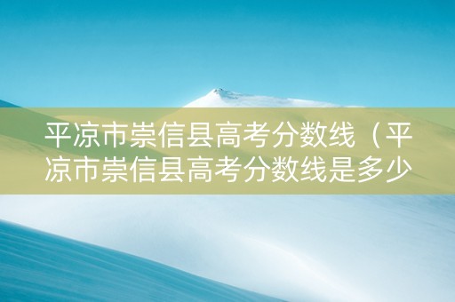 平凉市崇信县高考分数线（平凉市崇信县高考分数线是多少）