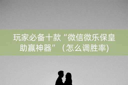 玩家必备十款“微信微乐保皇助赢神器”（怎么调胜率)
