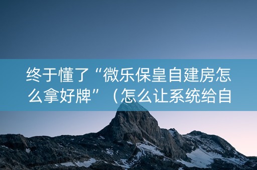 终于懂了“微乐保皇自建房怎么拿好牌”（怎么让系统给自己好牌)