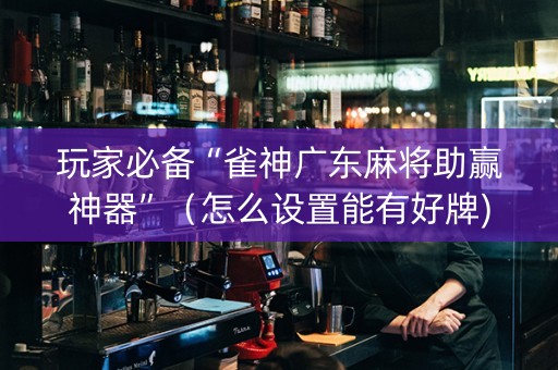 玩家必备“雀神广东麻将助赢神器”（怎么设置能有好牌)