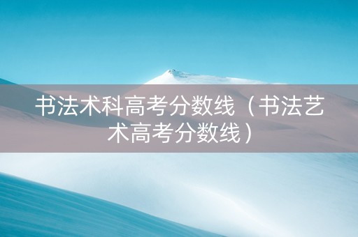 书法术科高考分数线（书法艺术高考分数线）