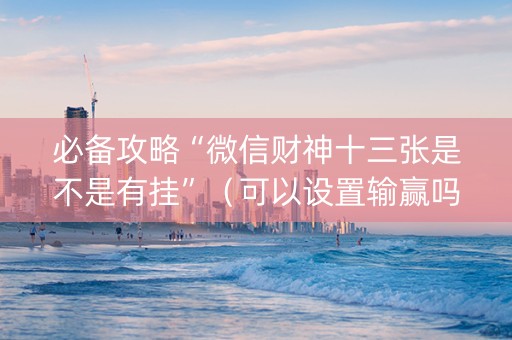 必备攻略“微信财神十三张是不是有挂”（可以设置输赢吗)