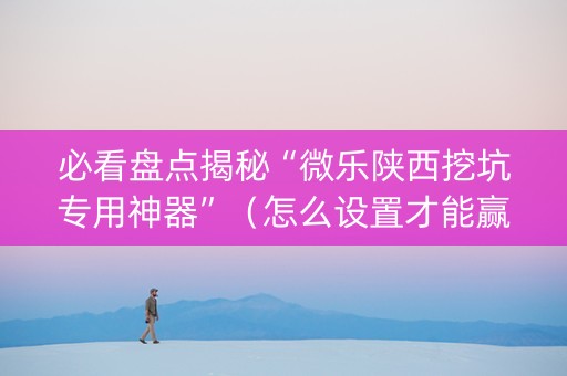 必看盘点揭秘“微乐陕西挖坑专用神器”（怎么设置才能赢)