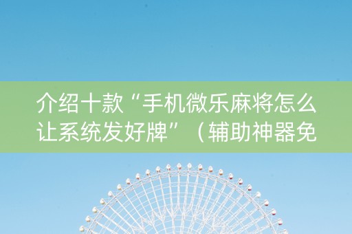 介绍十款“手机微乐麻将怎么让系统发好牌”（辅助神器免费)