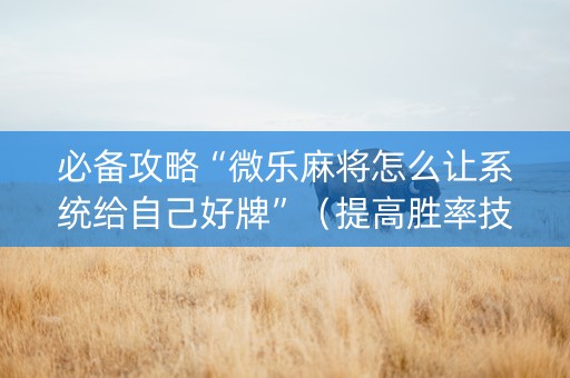 必备攻略“微乐麻将怎么让系统给自己好牌”（提高胜率技巧)