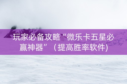 玩家必备攻略“微乐卡五星必赢神器”（提高胜率软件)