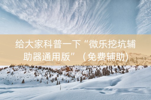 给大家科普一下“微乐挖坑辅助器通用版”（免费辅助)