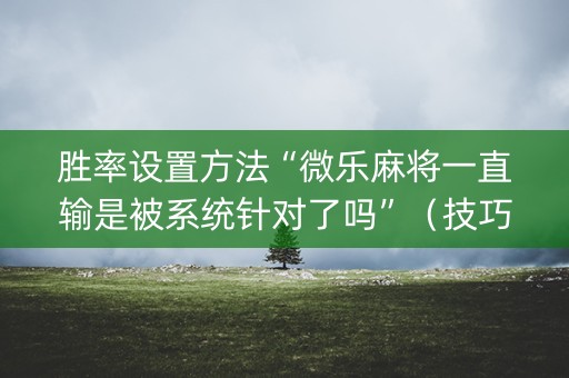 胜率设置方法“微乐麻将一直输是被系统针对了吗”（技巧和打好牌方法)