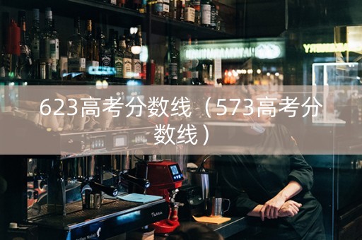 623高考分数线（573高考分数线）