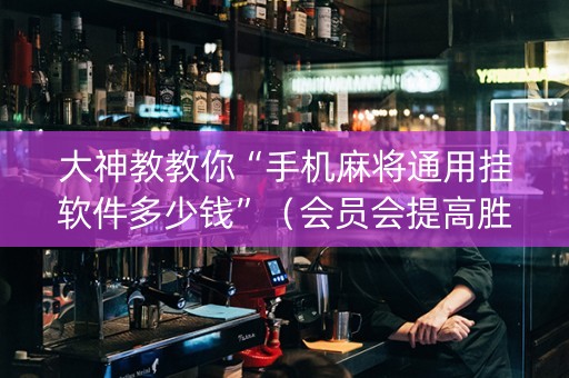 大神教教你“手机麻将通用挂软件多少钱”（会员会提高胜率吗)