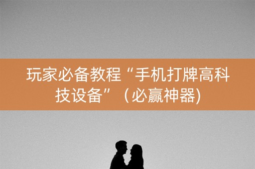 玩家必备教程“手机打牌高科技设备”（必赢神器)