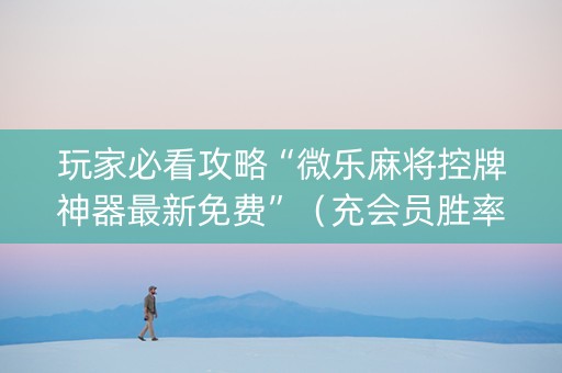 玩家必看攻略“微乐麻将控牌神器最新免费”（充会员胜率高)