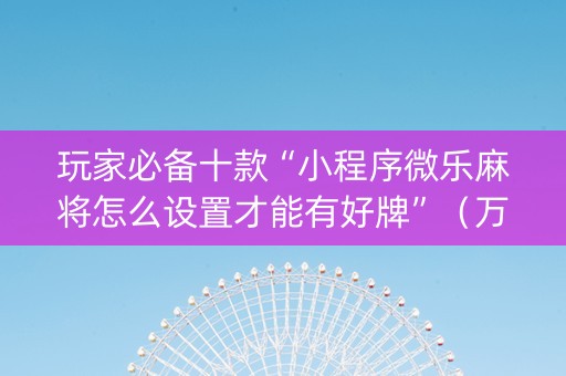 玩家必备十款“小程序微乐麻将怎么设置才能有好牌”（万能开挂器)