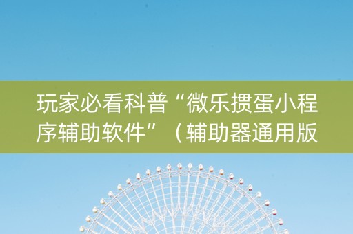 玩家必看科普“微乐掼蛋小程序辅助软件”（辅助器通用版)