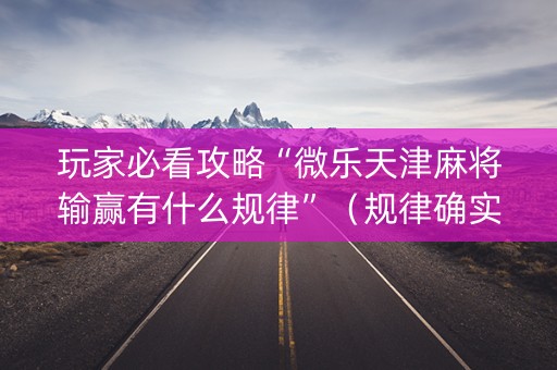 玩家必看攻略“微乐天津麻将输赢有什么规律”（规律确实有挂)