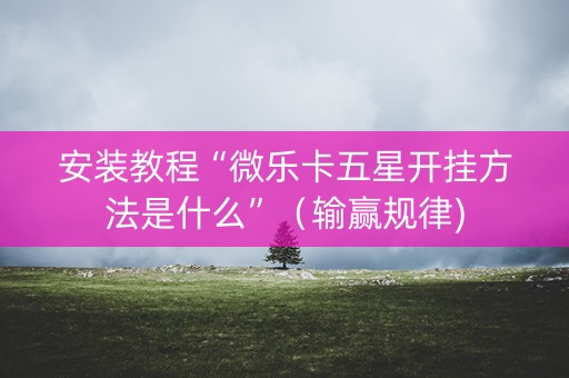安装教程“微乐卡五星开挂方法是什么”（输赢规律)