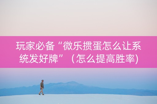 玩家必备“微乐掼蛋怎么让系统发好牌”（怎么提高胜率)