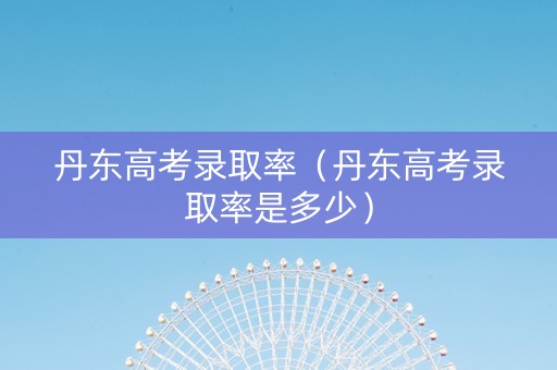 丹东高考录取率（丹东高考录取率是多少）