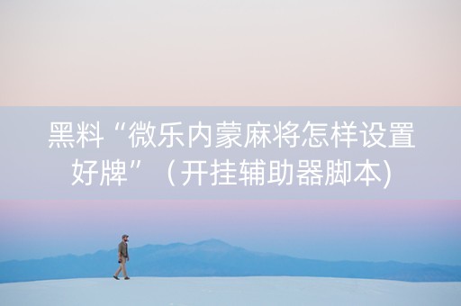 黑料“微乐内蒙麻将怎样设置好牌”（开挂辅助器脚本)