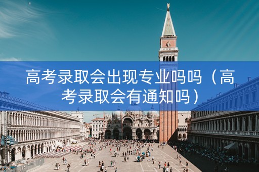 高考录取会出现专业吗吗（高考录取会有通知吗）