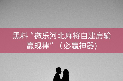 黑料“微乐河北麻将自建房输赢规律”（必赢神器)