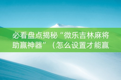 必看盘点揭秘“微乐吉林麻将助赢神器”（怎么设置才能赢)