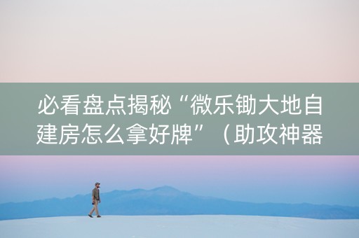 必看盘点揭秘“微乐锄大地自建房怎么拿好牌”（助攻神器)