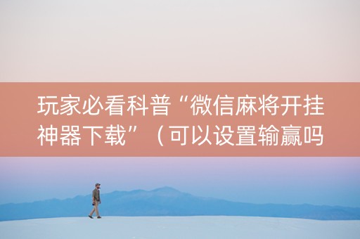 玩家必看科普“微信麻将开挂神器下载”（可以设置输赢吗)
