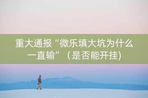 重大通报“微乐填大坑为什么一直输”（是否能开挂)