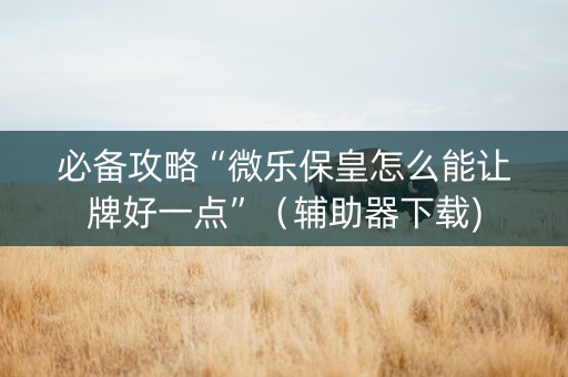必备攻略“微乐保皇怎么能让牌好一点”（辅助器下载)