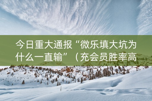 今日重大通报“微乐填大坑为什么一直输”（充会员胜率高)