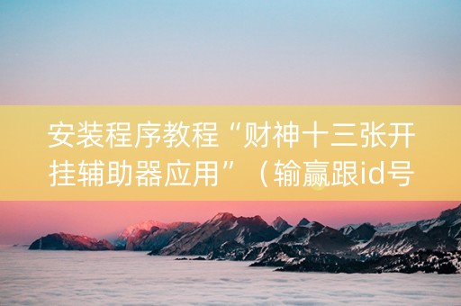 安装程序教程“财神十三张开挂辅助器应用”（输赢跟id号有关系吗)