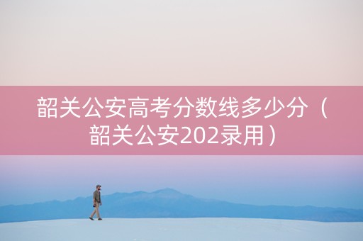 韶关公安高考分数线多少分（韶关公安202录用）