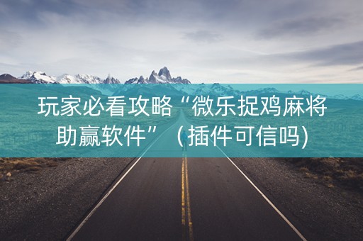 玩家必看攻略“微乐捉鸡麻将助赢软件”（插件可信吗)