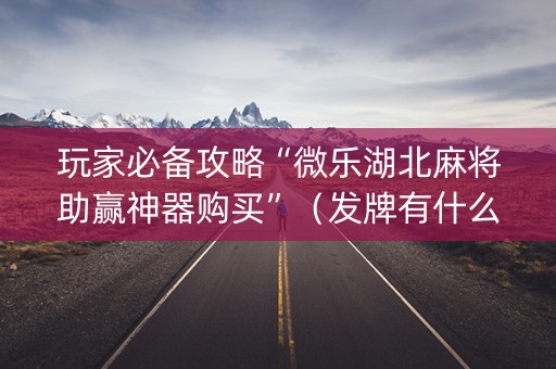 玩家必备攻略“微乐湖北麻将助赢神器购买”（发牌有什么规律吗)