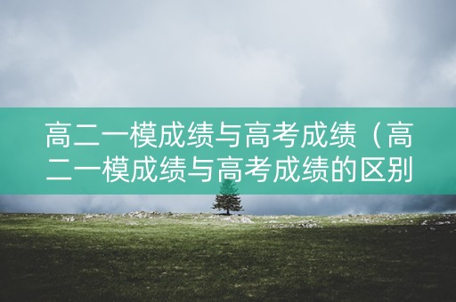 高二一模成绩与高考成绩（高二一模成绩与高考成绩的区别）