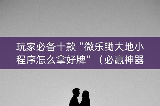 玩家必备十款“微乐锄大地小程序怎么拿好牌”（必赢神器辅助器)