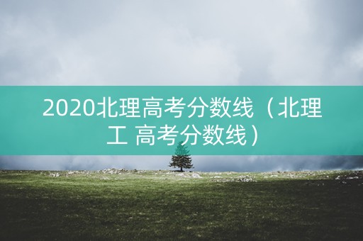 2020北理高考分数线（北理工 高考分数线）