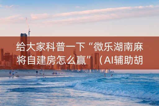 给大家科普一下“微乐湖南麻将自建房怎么赢”（AI辅助胡牌规则)