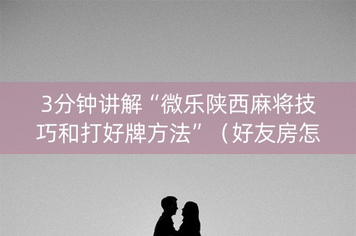 3分钟讲解“微乐陕西麻将技巧和打好牌方法”（好友房怎么才能赢)