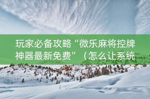 玩家必备攻略“微乐麻将控牌神器最新免费”（怎么让系统给自己好牌)