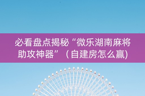 必看盘点揭秘“微乐湖南麻将助攻神器”（自建房怎么赢)