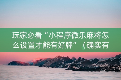 玩家必看“小程序微乐麻将怎么设置才能有好牌”（确实有插件吗)