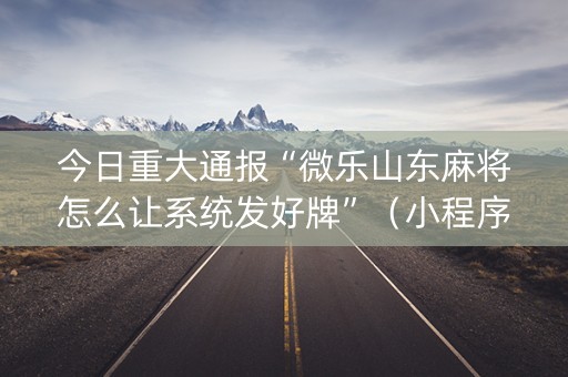 今日重大通报“微乐山东麻将怎么让系统发好牌”（小程序控牌器)