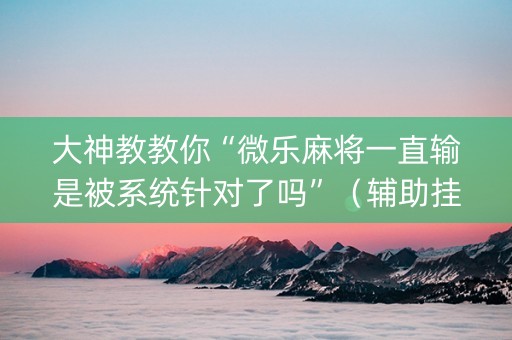 大神教教你“微乐麻将一直输是被系统针对了吗”（辅助挂发牌规律)