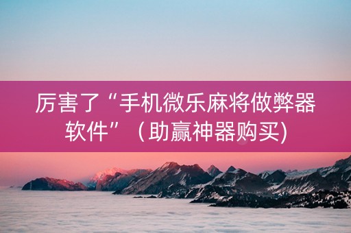 厉害了“手机微乐麻将做弊器软件”（助赢神器购买)