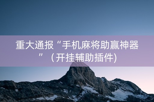 重大通报“手机麻将助赢神器”（开挂辅助插件)