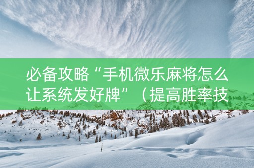 必备攻略“手机微乐麻将怎么让系统发好牌”（提高胜率技巧)